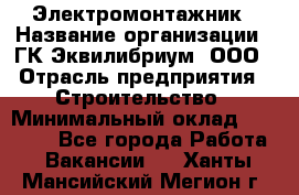 Электромонтажник › Название организации ­ ГК Эквилибриум, ООО › Отрасль предприятия ­ Строительство › Минимальный оклад ­ 50 000 - Все города Работа » Вакансии   . Ханты-Мансийский,Мегион г.